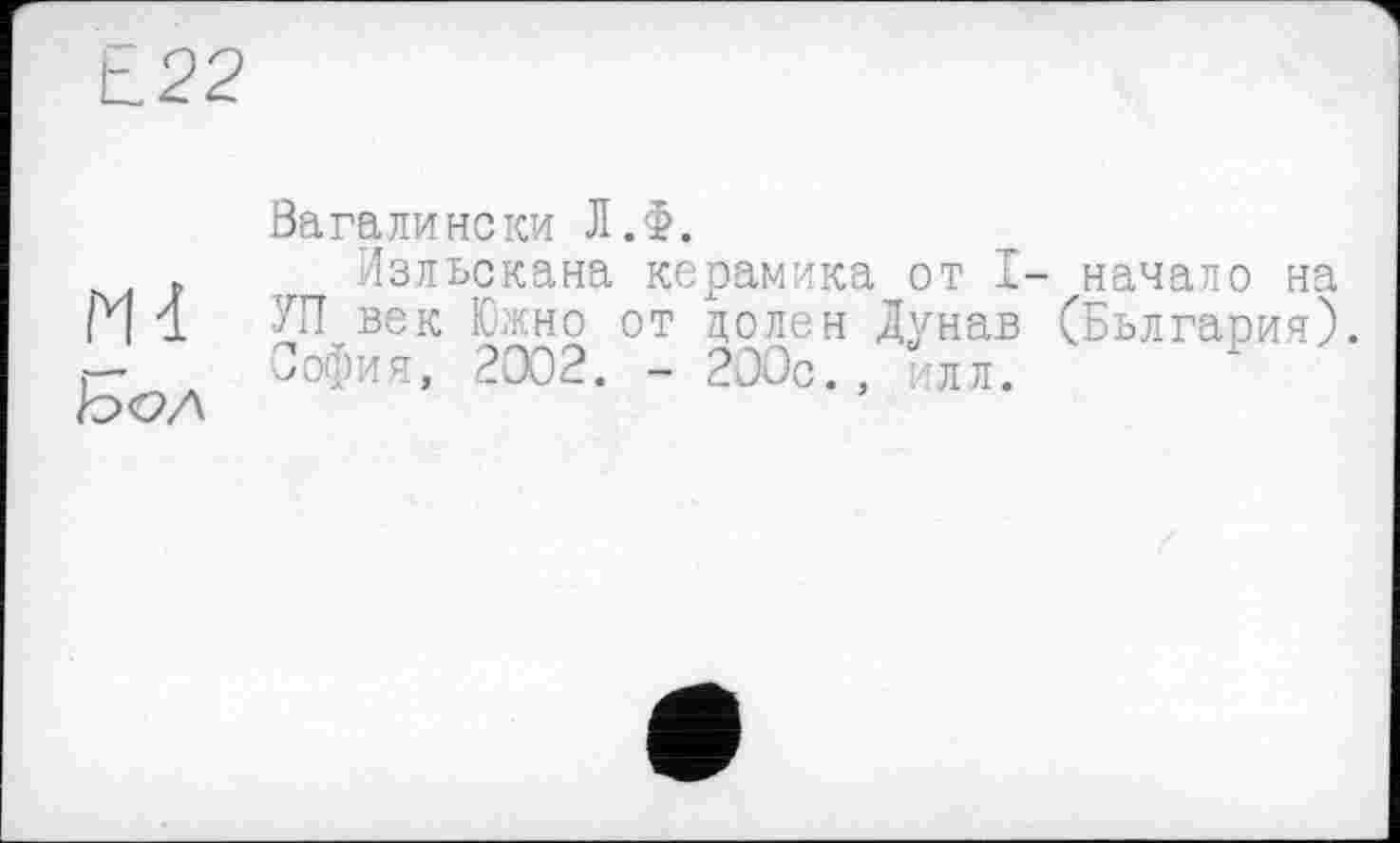 ﻿Вагалински Л.Ф.
т Изльскана керамика от I- начало на (Ч 1 век Южно от цолен Дунав (Бьлгария) г	София, 2002. - 200с., ИЛЛ.
Ьол